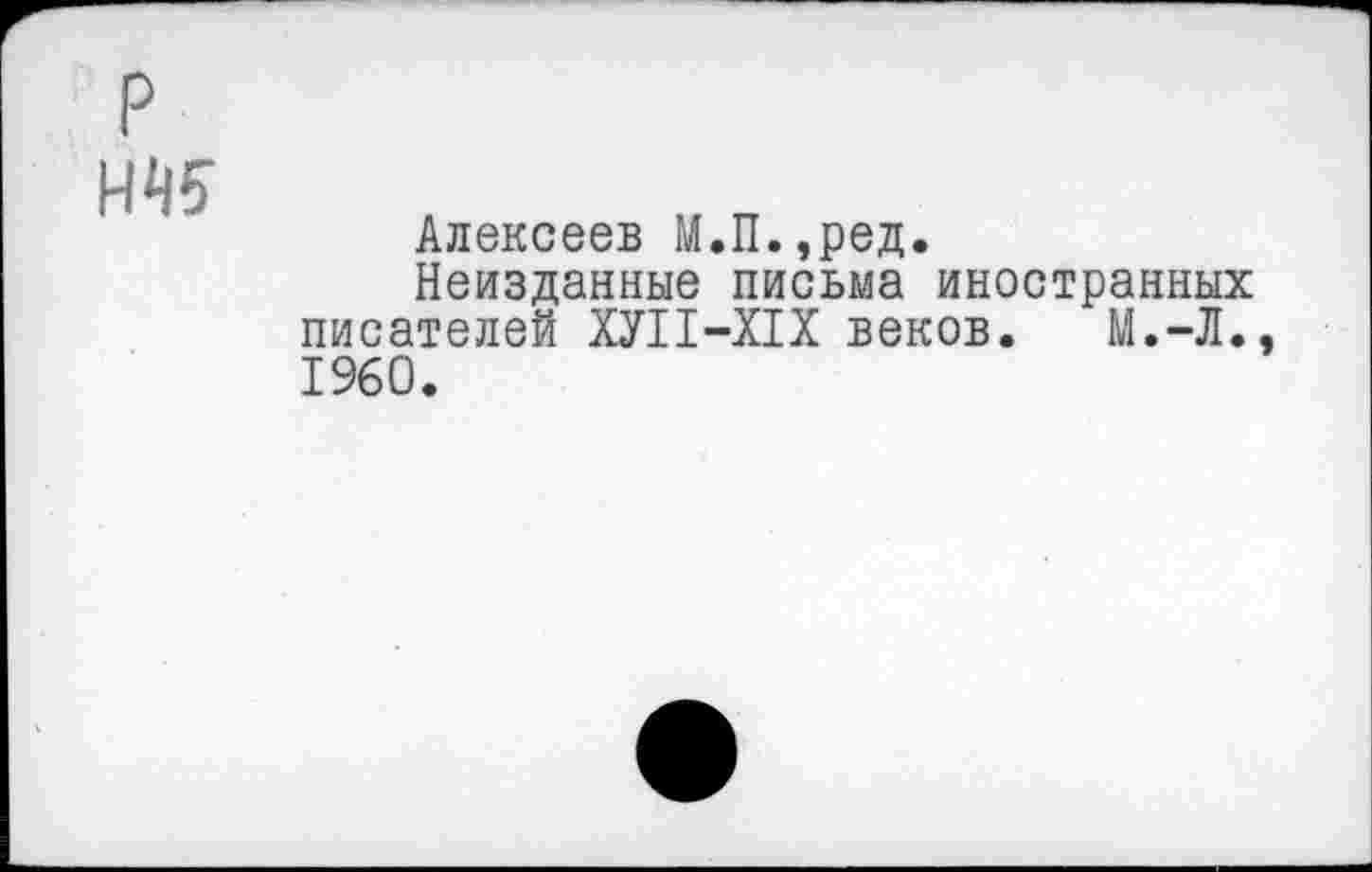 ﻿р №5
Алексеев М.П.,ред.
Неизданные письма иностранных писателей ХУП-Х1Х веков. М.-Л., 1960.